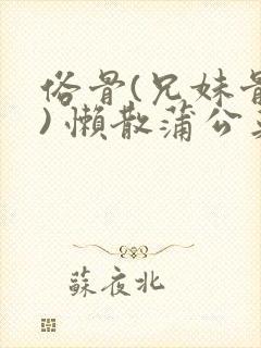 俗骨(兄妹骨科) 懒散蒲公英结局