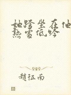 她跨坐在他的炽热处低吟