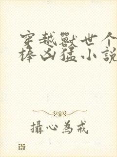 穿越兽世个个巨棒凶猛小说