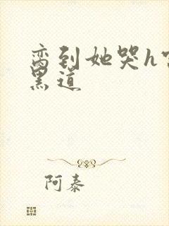 脔到她哭h宫交黑道