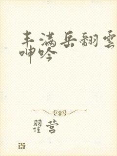 丰满岳翻云覆雨呻吟