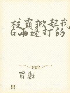 校霸掀起我光PG两边打的