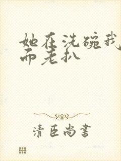 她在洗碗我在后面老扒