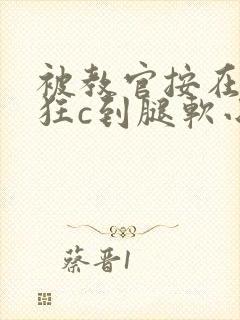 被教官按在寝室狂c到腿软小说