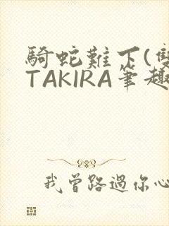 骑蛇难下(双)TAKIRA笔趣阁