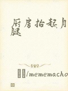 厨房抬起月月的腿