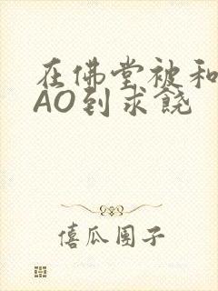 在佛堂被和尚CAO到求饶