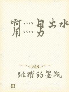 啊灬日出水了灬用灬力