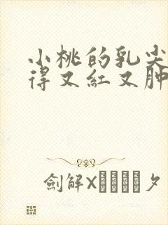 小桃的乳尖被吸得又红又肿