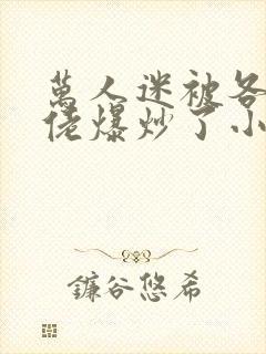 万人迷被各路大佬爆炒了小说