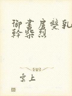 御书房双乳晃动干柴烈