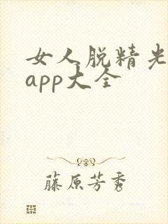 女人脱精光直播app大全