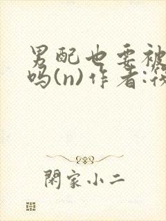 男配也要被爆炒吗(n)作者:筏喻