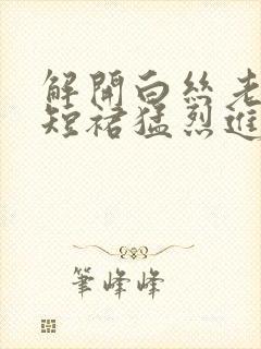 解开白丝老师的短裙猛烈进入