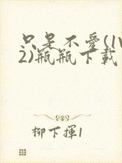 只是不爱(1V2)瓶瓶下载