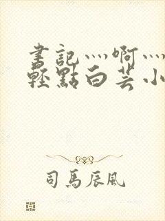 书记灬啊灬啊灬轻点白芸小说