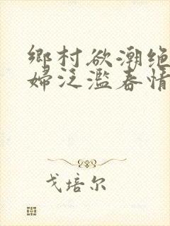 乡村欲潮绝色村妇泛滥春情