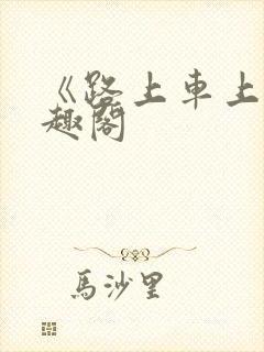 《路上车上》笔趣阁