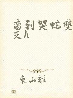 脔到哭蛇双根宫交h