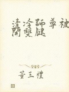 清冷师尊被迫张开双腿