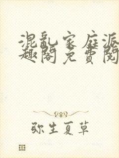 混乱家庭派对笔趣阁免费阅读全文笔趣阁