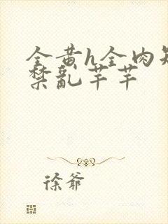 全黄h全肉短篇禁乱芊芊