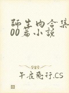 师生肉合集乱500篇小说