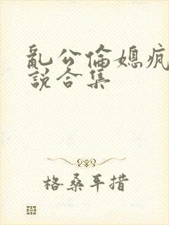 乱公伦媳疯狂小说合集