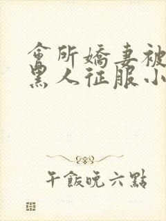 会所娇妻被多个黑人征服小说