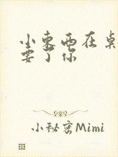 小东西在桌子上要了你