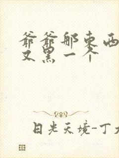 爷爷那东西又大又黑一个