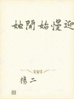 她开始慢迎迎合