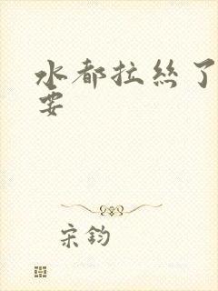 水都拉丝了还不要