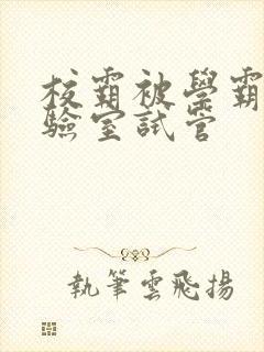 校霸被学霸压实验室试管