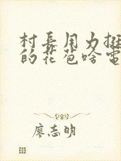 村长用力挺进她的花苞啥电视