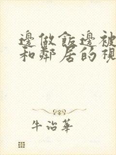 边做饭边被躁我和邻居的视频