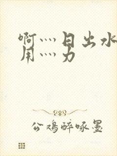 啊灬日出水了灬用灬力