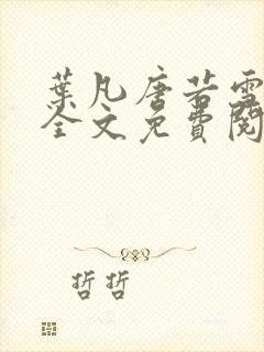 叶凡唐若雪小说全文免费阅读完整版笫3471章