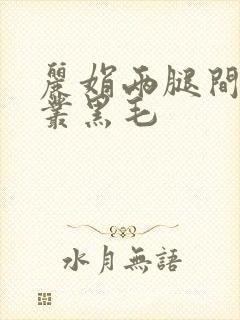 丽娟两腿间一大丛黑毛