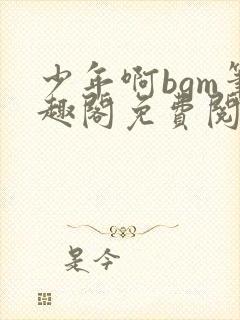 少年啊bgm笔趣阁免费阅读全文下载