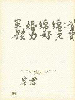 军婚绵绵:首长,体力好免费阅读