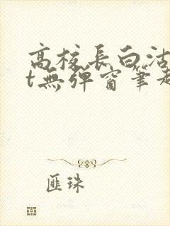 高校长白沽txt无弹窗笔趣阁