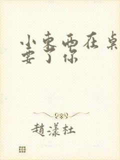 小东西在桌子上要了你