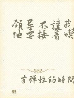 领导不让我断奶他要接着吃