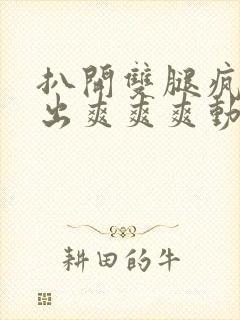 扒开双腿疯狂进出爽爽爽动态照片