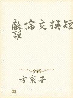 敌伦交换短篇小说