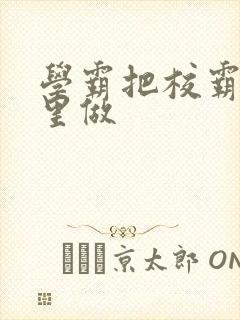 学霸把校霸往死里做