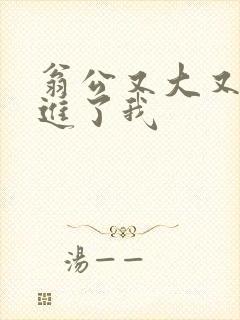 翁公又大又粗挺进了我