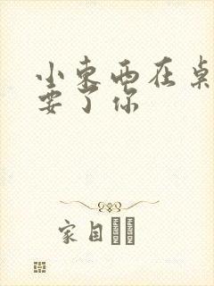 小东西在桌子上要了你