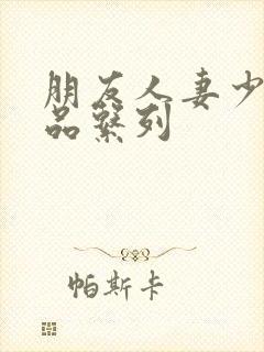 朋友人妻少妇精品系列